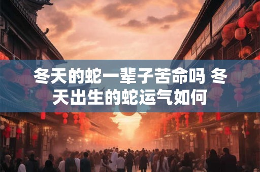 冬天的蛇一辈子苦命吗 冬天出生的蛇运气如何
