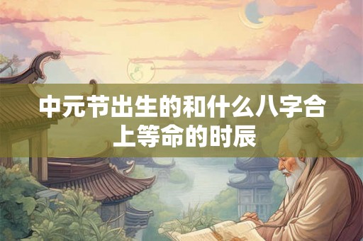 中元节出生的和什么八字合 上等命的时辰