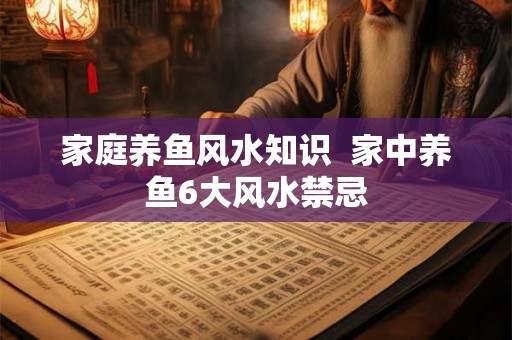 家庭养鱼风水知识  家中养鱼6大风水禁忌