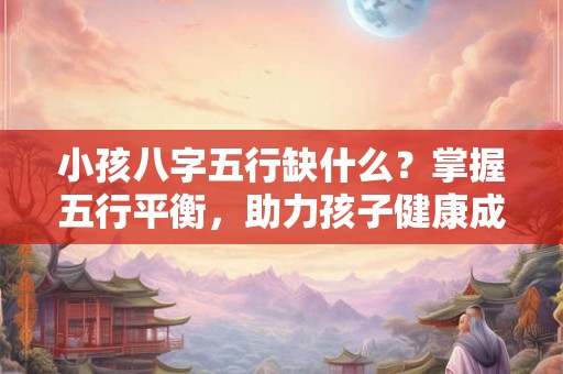小孩八字五行缺什么？掌握五行平衡，助力孩子健康成长！