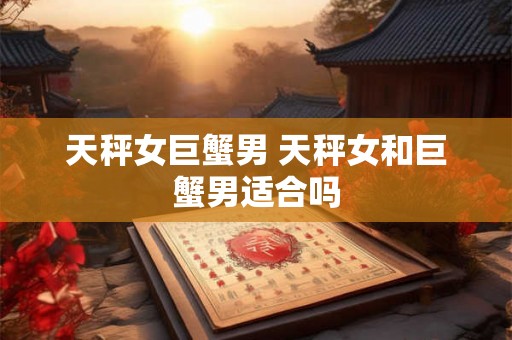 天秤女巨蟹男 天秤女和巨蟹男适合吗
