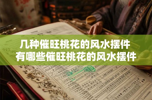 几种催旺桃花的风水摆件 有哪些催旺桃花的风水摆件