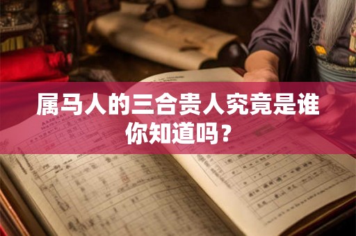 属马人的三合贵人究竟是谁你知道吗? 属马人的三合贵人究竟是谁你知道吗?