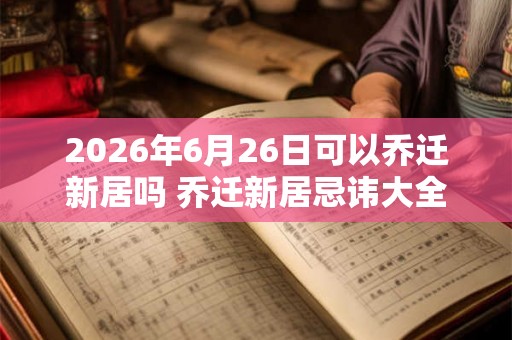 2026年6月26日可以乔迁新居吗 乔迁新居忌讳大全