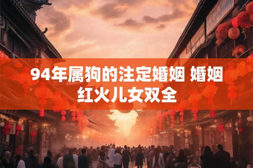 94年属狗的注定婚姻 婚姻红火儿女双全 94年属狗的注定婚姻 婚姻红火儿女双全