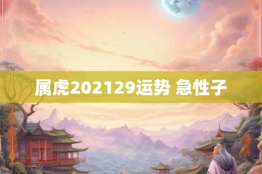 属虎202129运势 急性子 属虎202129运势 急性子