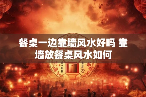 餐桌一边靠墙风水好吗 靠墙放餐桌风水如何