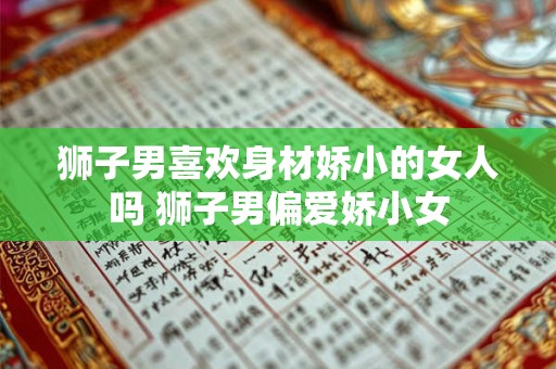 狮子男喜欢身材娇小的女人吗 狮子男偏爱娇小女
