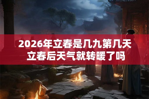 2026年立春是几九第几天 立春后天气就转暖了吗 2026年立春是几九第几天 立春后天气就转暖了吗