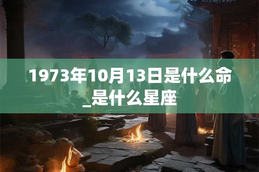 1973年10月13日是什么命_是什么星座