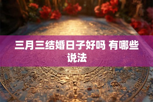 三月三结婚日子好吗 有哪些说法