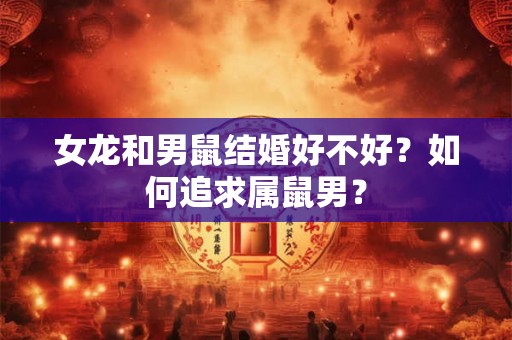 女龙和男鼠结婚好不好？如何追求属鼠男？