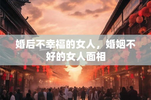 婚后不幸福的女人，婚姻不好的女人面相