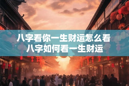 八字看你一生财运怎么看 八字如何看一生财运