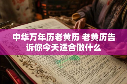 中华万年历老黄历 老黄历告诉你今天适合做什么