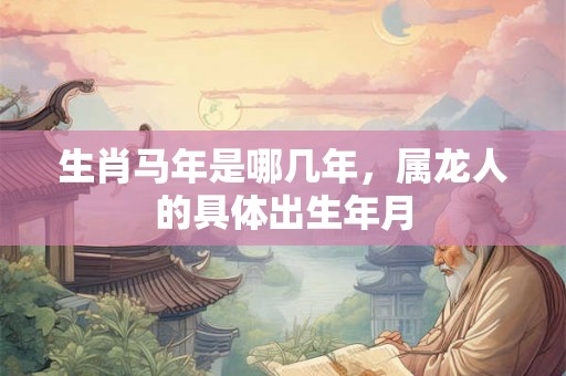 生肖马年是哪几年，属龙人的具体出生年月