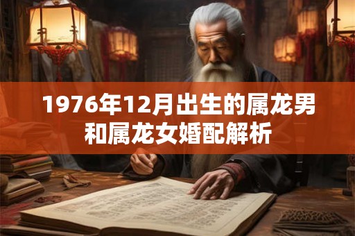 1976年12月出生的属龙男和属龙女婚配解析 1976年12月出生的属龙男和属龙女婚配解析