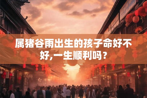 属猪谷雨出生的孩子命好不好,一生顺利吗？