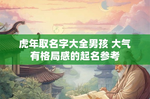 虎年取名字大全男孩 大气有格局感的起名参考