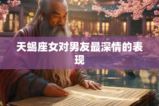 天蝎座女对男友最深情的表现