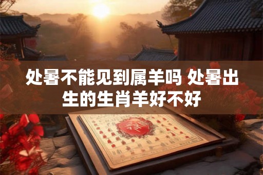 处暑不能见到属羊吗 处暑出生的生肖羊好不好