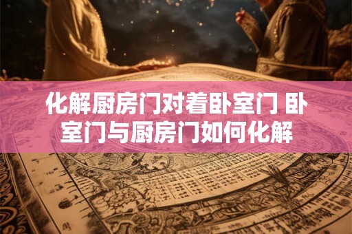 化解厨房门对着卧室门 卧室门与厨房门如何化解