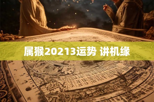 属猴20213运势 讲机缘