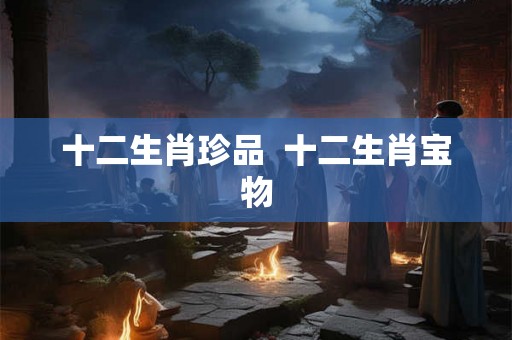 十二生肖珍品  十二生肖宝物
