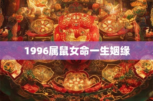 1996属鼠女命一生姻缘 1996属鼠女命一生姻缘