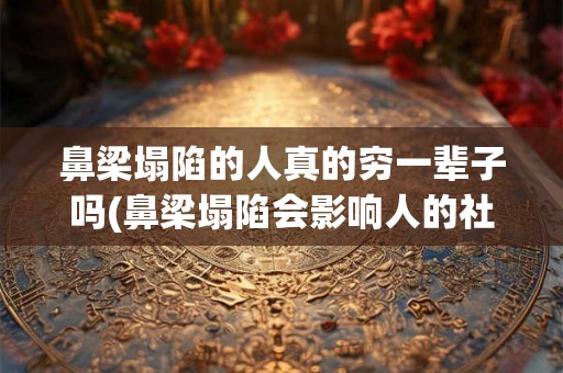 鼻梁塌陷的人真的穷一辈子吗(鼻梁塌陷会影响人的社会地位和经济状况吗？)