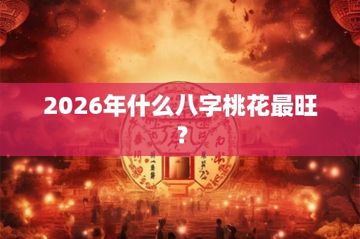 2026年什么八字桃花最旺？