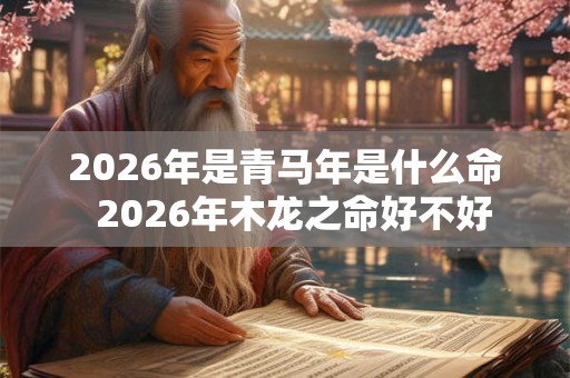 2026年是青马年是什么命  2026年木龙之命好不好