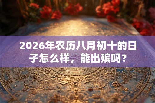 2026年农历八月初十的日子怎么样，能出殡吗？