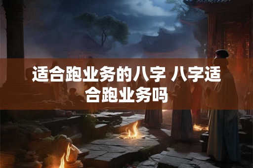 适合跑业务的八字 八字适合跑业务吗