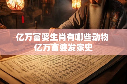 亿万富婆生肖有哪些动物 亿万富婆发家史 亿万富婆生肖有哪些动物 亿万富婆发家史