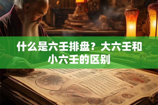什么是六壬排盘？大六壬和小六壬的区别