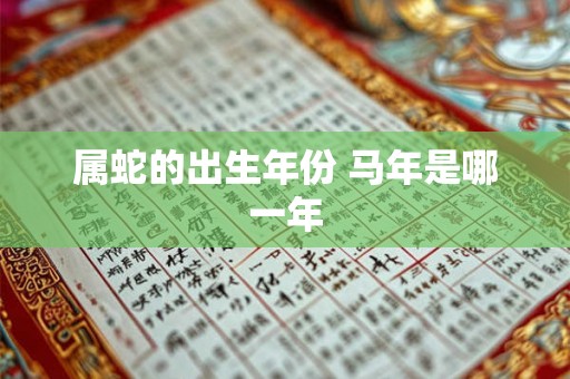 属蛇的出生年份 马年是哪一年 属蛇的出生年份 马年是哪一年