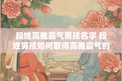 段姓高雅霸气男孩名字 段姓男孩如何取得高雅霸气的名字