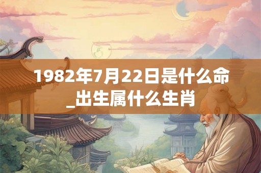1982年7月22日是什么命_出生属什么生肖