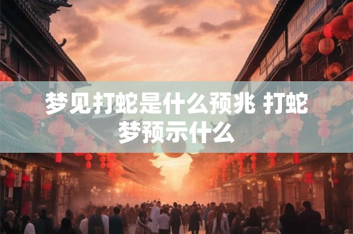 梦见打蛇是什么预兆 打蛇梦预示什么