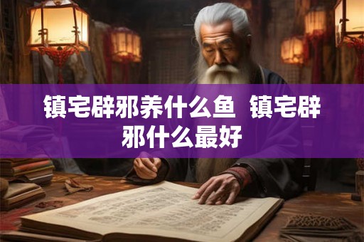 镇宅辟邪养什么鱼 镇宅辟邪什么最好 镇宅辟邪养什么鱼 镇宅辟邪什么最好