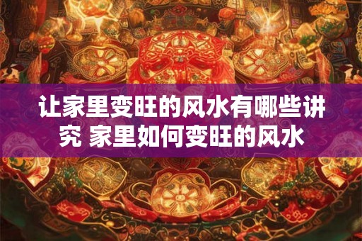 让家里变旺的风水有哪些讲究 家里如何变旺的风水