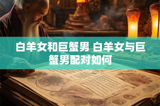 白羊女和巨蟹男 白羊女与巨蟹男配对如何