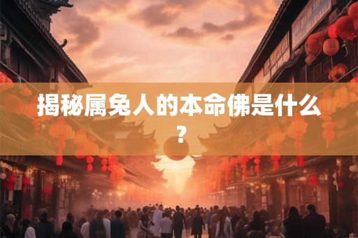 揭秘属兔人的本命佛是什么? 揭秘属兔人的本命佛是什么?