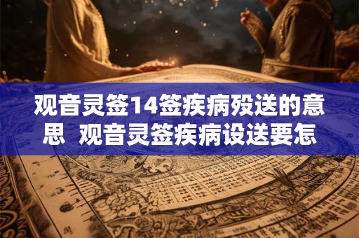 观音灵签14签疾病殁送的意思 观音灵签疾病设送要怎么去做 观音灵签14签疾病殁送的意思 观音灵签疾病设送要怎么去做