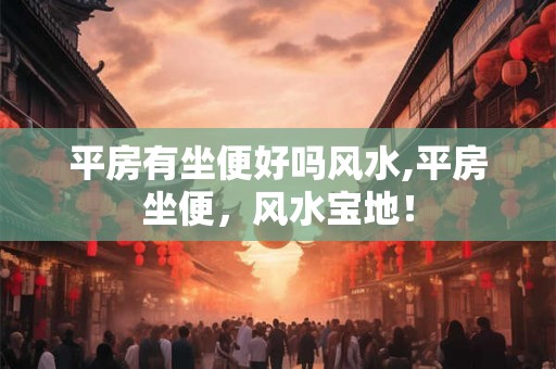 平房有坐便好吗风水,平房坐便，风水宝地！