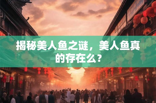 揭秘美人鱼之谜,美人鱼真的存在么? 揭秘美人鱼之谜,美人鱼真的存在么?
