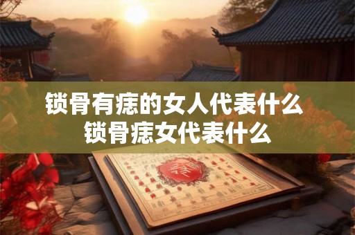 锁骨有痣的女人代表什么 锁骨痣女代表什么