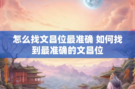 怎么找文昌位最准确 如何找到最准确的文昌位