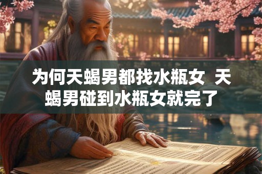 为何天蝎男都找水瓶女  天蝎男碰到水瓶女就完了